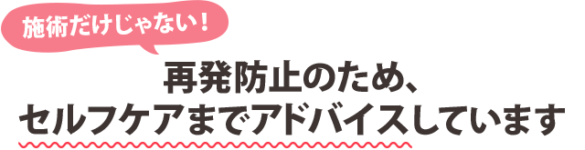 再発防止のため、セルフケアまでアドバイスしています