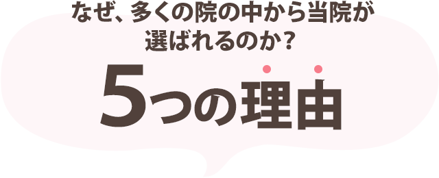 なぜ、多くの院の中から当院が選ばれるのか？5つの理由