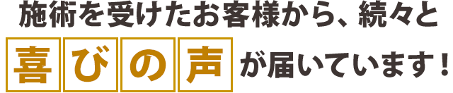 施術を受けたお客様から、続々と喜びの声が届いています！