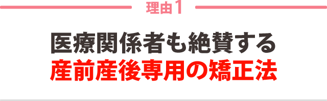 １：医療関係者も絶賛する 産前産後専用の矯正法