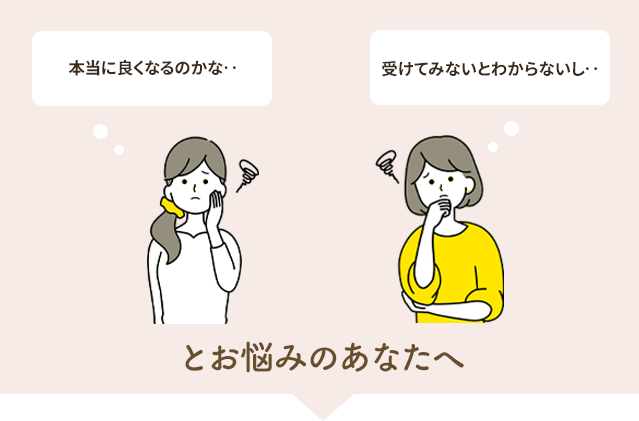 本当に良くなるのかな…受けてみないと分からないし…と悩まれているあなたへ