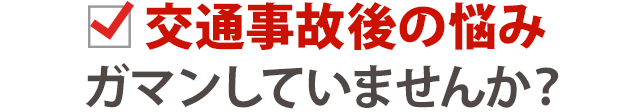 交通事故後の悩みガマンしていませんか？